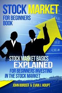 Stock Market for Beginners Book: Stock Market Basics Explained for Beginners Investing in the Stock Market di Evan J. Houpt, John Border edito da Createspace Independent Publishing Platform