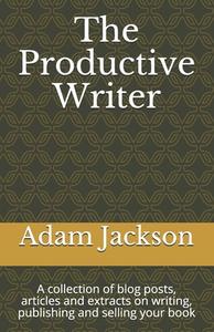 The Productive Writer: A Collection of Blog Posts, Articles and Extracts on Writing, Publishing and Selling Your Book di Adam Jackson edito da Createspace