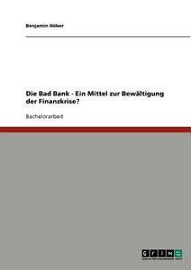Die Bad Bank. Ein Mittel zur Bewältigung der Finanzkrise? di Benjamin Höber edito da GRIN Publishing