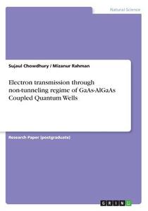 Electron Transmission Through Non-tunneling Regime Of Gaas-algaas Coupled Quantum Wells di Dr Sujaul Chowdhury, Dr Mizanur Rahman edito da Grin Publishing