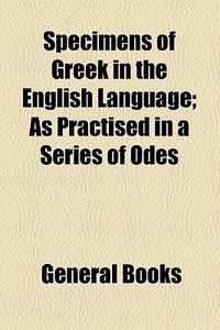 Specimens Of Greek In The English Language; As Practised In A Series Of Odes di Unknown Author edito da General Books Llc
