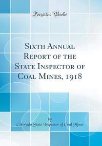 Sixth Annual Report of the State Inspector of Coal Mines, 1918 (Classic Reprint) di Colorado State Inspector of Coal Mines edito da Forgotten Books
