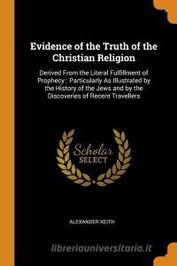 Evidence Of The Truth Of The Christian Religion di Alexander Keith edito da Franklin Classics Trade Press