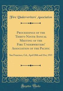 Proceedings of the Thirty-Ninth Annual Meeting of the Fire Underwriters' Association of the Pacific: San Francisco, Cal., April 20th and 21st, 1915 (C di Fire Underwriters Association edito da Forgotten Books