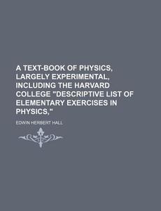 A Text-Book of Physics, Largely Experimental, Including the Harvard College "Descriptive List of Elementary Exercises in Physics," di Edwin Herbert Hall edito da Rarebooksclub.com