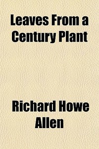 Leaves From A Century Plant di Richard Howe Allen edito da General Books Llc