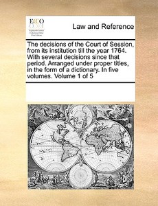 The Decisions Of The Court Of Session, From Its Institution Till The Year 1764. With Several Decisions Since That Period. Arranged Under Proper Titles di Multiple Contributors edito da Gale Ecco, Print Editions