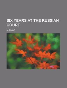 Six Years at the Russian Court di M. Eagar edito da Rarebooksclub.com