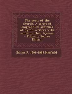 The Poets of the Church. a Series of Biographical Sketches of Hymn-Writers with Notes on Their Hymns di Edwin F. 1807-1883 Hatfield edito da Nabu Press