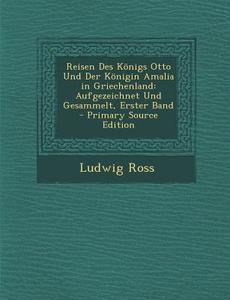 Reisen Des Konigs Otto Und Der Konigin Amalia in Griechenland: Aufgezeichnet Und Gesammelt, Erster Band di Ludwig Ross edito da Nabu Press