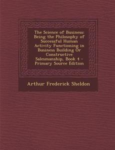 The Science of Business: Being the Philosophy of Successful Human Activity Functioning in Business Building or Constructive Salesmanship, Book di Arthur Frederick Sheldon edito da Nabu Press