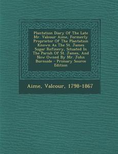 Plantation Diary of the Late Mr. Valcour Aime, Formerly Proprietor of the Plantation Known as the St. James Sugar Refinery, Situated in the Parish of di Aime Valcour 1798-1867 edito da Nabu Press