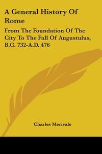 A General History Of Rome: From The Foundation Of The City To The Fall Of Augustulus, B.c. 732-a.d. 476 di Charles Merivale edito da Kessinger Publishing, Llc