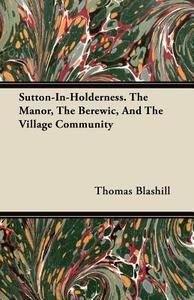 Sutton-In-Holderness. The Manor, The Berewic, And The Village Community di Thomas Blashill edito da Meredith Press