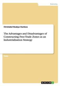 The Advantages and Disadvantages of Constructing Free-Trade Zones as an Industrialisation Strategy di Christabel Boakye Dankwa edito da GRIN Publishing