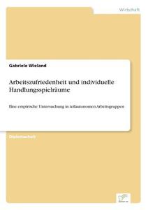 Arbeitszufriedenheit und individuelle Handlungsspielräume di Gabriele Wieland edito da Diplom.de