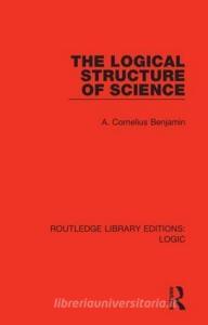 The Logical Structure Of Science di A. Cornelius Benjamin edito da Taylor & Francis Ltd