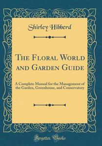 The Floral World and Garden Guide: A Complete Manual for the Management of the Garden, Greenhouse, and Conservatory (Classic Reprint) di Shirley Hibberd edito da Forgotten Books
