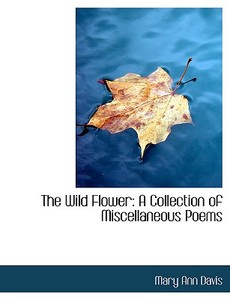 The Wild Flower: A Collection of Miscellaneous Poems di Mary Ann Davis edito da BiblioLife