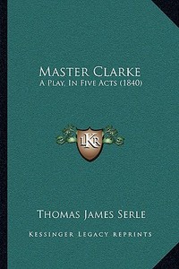 Master Clarke: A Play, in Five Acts (1840) di Thomas James Serle edito da Kessinger Publishing
