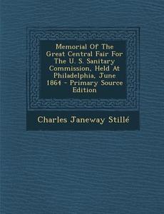 Memorial of the Great Central Fair for the U. S. Sanitary Commission, Held at Philadelphia, June 1864 di Charles Janeway Stille edito da Nabu Press