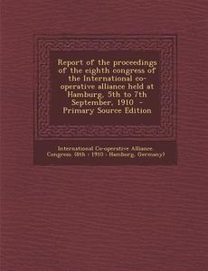 Report of the Proceedings of the Eighth Congress of the International Co-Operative Alliance Held at Hamburg, 5th to 7th September, 1910 edito da Nabu Press