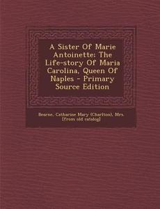 A Sister of Marie Antoinette; The Life-Story of Maria Carolina, Queen of Naples edito da Nabu Press