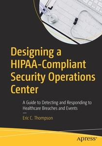 Designing a Hipaa-Compliant Security Operations Center: A Guide to Detecting and Responding to Healthcare Breaches and E di Eric C. Thompson edito da APRESS
