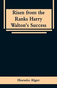 Risen from the Ranks Harry Walton's Success di Horatio Alger edito da Alpha Editions