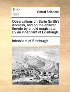 Observations On Bailie Smith's Address, And On The Answer Thereto By An Old Magistrate. By An Inhabitant Of Edinburgh di Inhabitant of Edinburgh edito da Gale Ecco, Print Editions