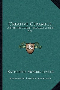 Creative Ceramics: A Primitive Craft Becomes a Fine Art di Katherine Morris Lester edito da Kessinger Publishing