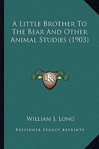 A Little Brother to the Bear and Other Animal Studies (1903)a Little Brother to the Bear and Other Animal Studies (1903) di William J. Long edito da Kessinger Publishing