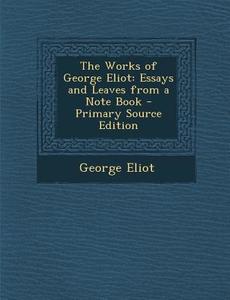 The Works of George Eliot: Essays and Leaves from a Note Book - Primary Source Edition di George Eliot edito da Nabu Press