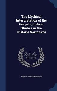 The Mythical Interpretation Of The Gospels; Critical Studies In The Historic Narratives di Thomas James Thorburn edito da Sagwan Press