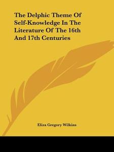 The Delphic Theme Of Self-knowledge In The Literature Of The 16th And 17th Centuries di Eliza Gregory Wilkins edito da Kessinger Publishing, Llc