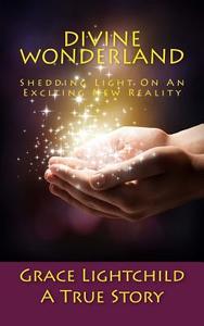 Divine Wonderland: Shedding Light on an Exciting New Reality: A True Story di Grace Lightchild edito da Createspace