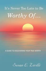 It's Never Too Late to Be Worthy Of ... di Susan L. Zirilli edito da Balboa Press