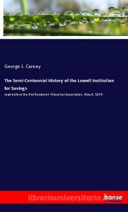 The Semi-Centennial History of the Lowell Institution for Savings di George J. Carney edito da hansebooks