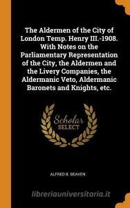 The Aldermen Of The City Of London Temp. Henry Iii.-1908. With Notes On The Parliamentary Representation Of The City, The Aldermen And The Livery Comp di Alfred B Beaven edito da Franklin Classics Trade Press