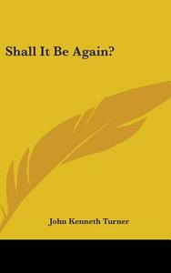 Shall It Be Again? di JOHN KENNETH TURNER edito da Kessinger Publishing