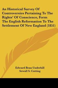 An Historical Survey of Controversies Pertaining to the Rights' of Conscience, Form the English Reformation to the Settlement of New England (1851) di Edward Bean Underhill edito da Kessinger Publishing