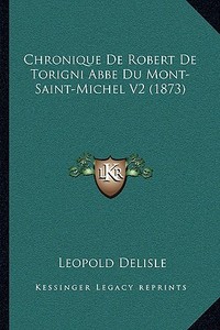 Chronique de Robert de Torigni ABBE Du Mont-Saint-Michel V2 (1873) di Leopold Delisle edito da Kessinger Publishing