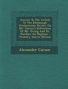 Answer to the Article in the Edinburgh Presbyterian Review on Mr. Carson's Refutation of Mr. Ewing and Dr. Wardlaw on Baptism di Alexander Carson edito da Nabu Press