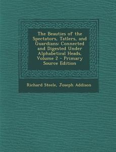 Beauties of the Spectators, Tatlers, and Guardians: Connected and Digested Under Alphabetical Heads, Volume 2 di Richard Steele, Joseph Addison edito da Nabu Press