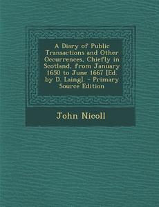 A Diary of Public Transactions and Other Occurrences, Chiefly in Scotland, from January 1650 to June 1667 [Ed. by D. Laing]. di John Nicoll edito da Nabu Press
