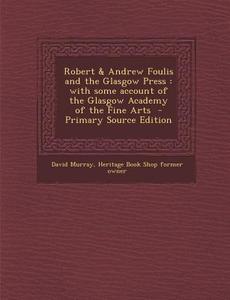 Robert & Andrew Foulis and the Glasgow Press: With Some Account of the Glasgow Academy of the Fine Arts - Primary Source Edition di David Murray, Heritage Book Shop Former Owner edito da Nabu Press