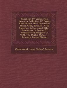 Handbook of Commercial Union: A Collection of Papers Read Before the Commercial Union Club, Toronto, with Speeches, Letters and Other Documents in F edito da Nabu Press