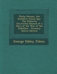 Philip Henson, the Southern Union Spy: The Hitherto Unwritten Record of a Hero of the War of the Rebellion di George Sibley Johns edito da Nabu Press