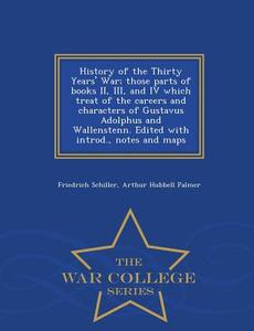 History Of The Thirty Years' War; Those Parts Of Books Ii, Iii, And Iv Which Treat Of The Careers And Characters Of Gustavus Adolphus And Wallenstenn. di Friedrich Schiller, Arthur Hubbell Palmer edito da War College Series