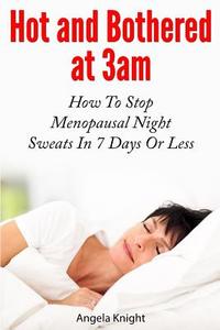 Hot and Bothered at 3am: How to Stop Menopausal Night Sweats in 7 Days or Less di Angela Knight edito da Createspace